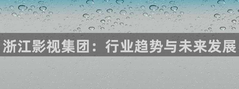 99亚洲伊人久久精品影院：浙江影视集团：行业趋势与未来发展