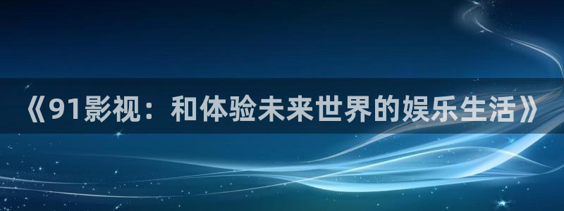 日韩久久视频在线观看：《91影视：和体验未来世界的娱乐生活》