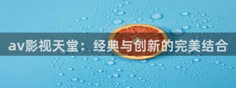 精品久久久久国产视频：av影视天堂：经典与创新的完美结合